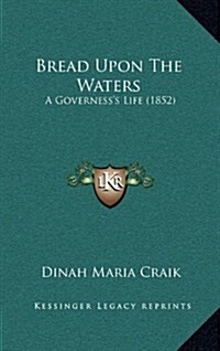 Bread Upon the Waters: A Governesss Life (1852) (Hardcover)