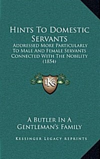 Hints to Domestic Servants: Addressed More Particularly to Male and Female Servants Connected with the Nobility (1854) (Hardcover)