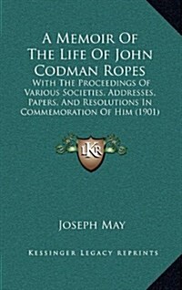 A Memoir of the Life of John Codman Ropes: With the Proceedings of Various Societies, Addresses, Papers, and Resolutions in Commemoration of Him (1901 (Hardcover)