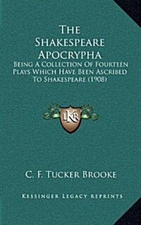 The Shakespeare Apocrypha: Being a Collection of Fourteen Plays Which Have Been Ascribed to Shakespeare (1908) (Hardcover)