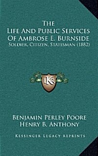 The Life and Public Services of Ambrose E. Burnside: Soldier, Citizen, Statesman (1882) (Hardcover)