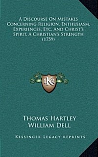 A Discourse on Mistakes Concerning Religion, Enthusiasm, Experiences, Etc. and Christs Spirit, a Christians Strength (1759) (Hardcover)