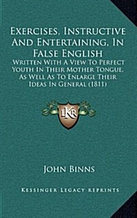 Exercises, Instructive and Entertaining, in False English: Written with a View to Perfect Youth in Their Mother Tongue, as Well as to Enlarge Their Id (Hardcover)