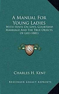 A Manual for Young Ladies: With Hints on Love, Courtship, Marriage and the True Objects of Life (1881) (Hardcover)