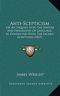 Anti-Scepticism: Or an Inquiry Into the Nature and Philosophy of Language, as Connected with the Sacred Scriptures (1827) (Hardcover)