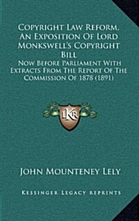 Copyright Law Reform, an Exposition of Lord Monkswells Copyright Bill: Now Before Parliament with Extracts from the Report of the Commission of 1878 (Hardcover)