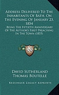 Address Delivered to the Inhabitants of Bath, on the Evening of January 23, 1854: Being the Fiftieth Anniversary of the Authors First Preaching in th (Hardcover)
