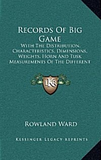 Records of Big Game: With the Distribution, Characteristics, Dimensions, Weights, Horn and Tusk Measurements of the Different Species (1903 (Hardcover)