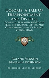 Dolores, a Tale of Disappointment and Distress: Compiled, Arranged and Edited from the Journal, Letters, and Other Manuscripts of Roland Vernon (1868) (Hardcover)