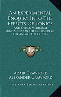 An Experimental Enquiry Into the Effects of Tonics: And Other Medicinal Substances on the Cohesion of the Animal Fiber (1816) (Hardcover)