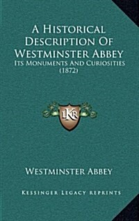 A Historical Description of Westminster Abbey: Its Monuments and Curiosities (1872) (Hardcover)