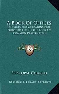 A Book of Offices: Services for Occasions Not Provided for in the Book of Common Prayer (1914) (Hardcover)