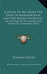 A Letter to His Grace the Duke of Marlborough and the Baron Churchill: Lay-Rectors of the Manor and Parish of Charlbury (1842) (Hardcover)