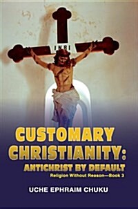 Customary Christianity: Antichrist by Default: Religion Without Reason - Book 3 (Hardcover)