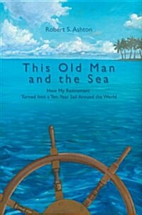 This Old Man and the Sea: How My Retirement Turned Into a Ten-Year Sail Around the World (Hardcover)
