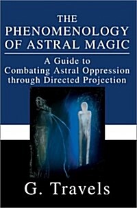 The Phenomenology of Astral Magic: A Guide to Combating Astral Oppression Through Directed Projection (Hardcover)