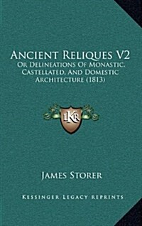 Ancient Reliques V2: Or Delineations of Monastic, Castellated, and Domestic Architecture (1813) (Hardcover)