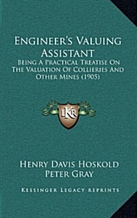Engineers Valuing Assistant: Being a Practical Treatise on the Valuation of Collieries and Other Mines (1905) (Hardcover)