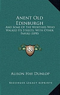 Anent Old Edinburgh: And Some of the Worthies Who Walked Its Streets, with Other Papers (1890) (Hardcover)