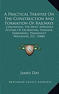 A Practical Treatise on the Construction and Formation of Railways: Containing the Most Approved Systems of Excavating, Haulage, Embanking, Permanent (Hardcover)