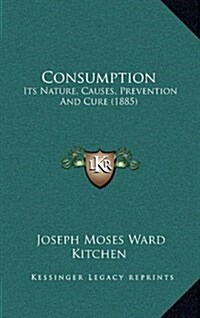 Consumption: Its Nature, Causes, Prevention and Cure (1885) (Hardcover)