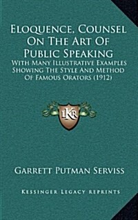 Eloquence, Counsel on the Art of Public Speaking: With Many Illustrative Examples Showing the Style and Method of Famous Orators (1912) (Hardcover)
