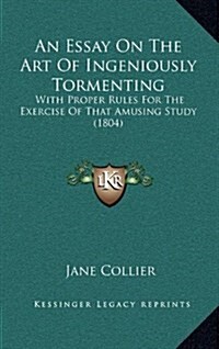 An Essay on the Art of Ingeniously Tormenting: With Proper Rules for the Exercise of That Amusing Study (1804) (Hardcover)