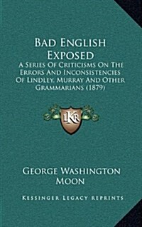 Bad English Exposed: A Series of Criticisms on the Errors and Inconsistencies of Lindley, Murray and Other Grammarians (1879) (Hardcover)