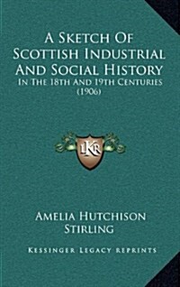 A Sketch of Scottish Industrial and Social History: In the 18th and 19th Centuries (1906) (Hardcover)