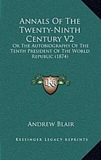 Annals of the Twenty-Ninth Century V2: Or the Autobiography of the Tenth President of the World Republic (1874) (Hardcover)