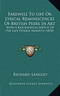 Farewell to Life or Lyrical Reminiscences of British Peers in Art: With a Biographical Sketch of the Late Patrick Nasmyth (1878) (Hardcover)