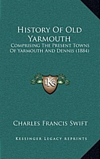 History of Old Yarmouth: Comprising the Present Towns of Yarmouth and Dennis (1884) (Hardcover)