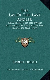 The Lay of the Last Angler: Or a Tribute to the Tweed at Melrose at the End of the Season of 1867 (1867) (Hardcover)