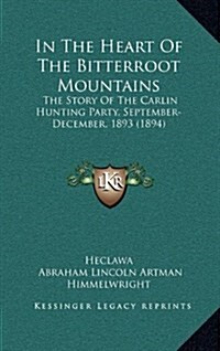 In the Heart of the Bitterroot Mountains: The Story of the Carlin Hunting Party, September-December, 1893 (1894) (Hardcover)