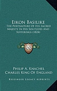 Eikon Basilike: The Portraiture of His Sacred Majesty in His Solitudes and Sufferings (1824) (Hardcover)