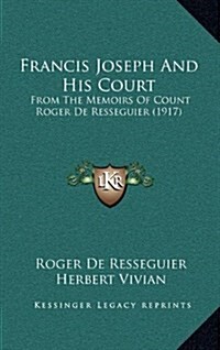 Francis Joseph and His Court: From the Memoirs of Count Roger de Resseguier (1917) (Hardcover)