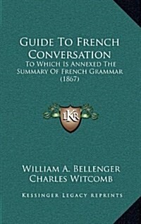 Guide to French Conversation: To Which Is Annexed the Summary of French Grammar (1867) (Hardcover)