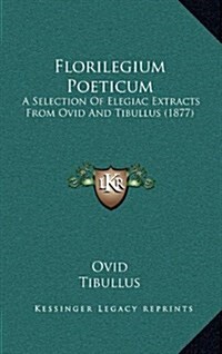 Florilegium Poeticum: A Selection of Elegiac Extracts from Ovid and Tibullus (1877) (Hardcover)