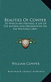 Beauties of Cowper: To Which Are Prefixed, a Life of the Author and Observations on His Writings (1801) (Hardcover)