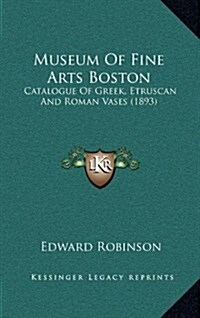 Museum of Fine Arts Boston: Catalogue of Greek, Etruscan and Roman Vases (1893) (Hardcover)