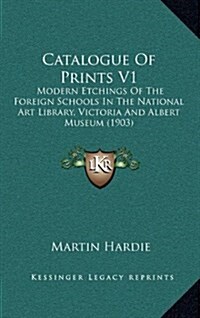 Catalogue of Prints V1: Modern Etchings of the Foreign Schools in the National Art Library, Victoria and Albert Museum (1903) (Hardcover)