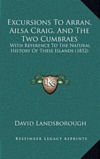 Excursions to Arran, Ailsa Craig, and the Two Cumbraes: With Reference to the Natural History of These Islands (1852) (Hardcover)