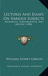 Lectures and Essays on Various Subjects: Historical, Topographical, and Artistic (1858) (Hardcover)