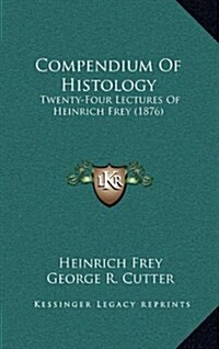 Compendium of Histology: Twenty-Four Lectures of Heinrich Frey (1876) (Hardcover)