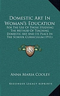 Domestic Art in Womans Education: For the Use of Those Studying the Method of Teaching Domestic Art and Its Place in the School Curriculum (1911) (Hardcover)