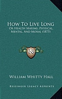 How to Live Long: Or Health Maxims, Physical, Mental, and Moral (1875) (Hardcover)