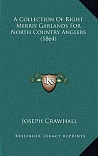 A Collection of Right Merrie Garlands for North Country Anglers (1864) (Hardcover)
