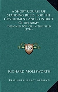 A Short Course of Standing Rules, for the Government and Conduct of an Army: Designed For, or in the Field (1744) (Hardcover)