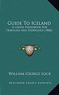 Guide to Iceland: A Useful Handbook for Travelers and Sportsmen (1882) (Hardcover)