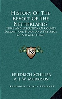 History of the Revolt of the Netherlands: Trial and Execution of Counts Egmont and Horn, and the Siege of Antwerp (1860) (Hardcover)